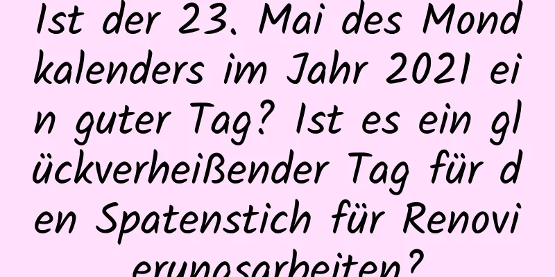 Ist der 23. Mai des Mondkalenders im Jahr 2021 ein guter Tag? Ist es ein glückverheißender Tag für den Spatenstich für Renovierungsarbeiten?