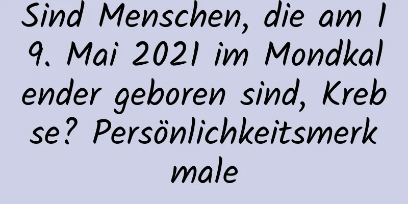 Sind Menschen, die am 19. Mai 2021 im Mondkalender geboren sind, Krebse? Persönlichkeitsmerkmale