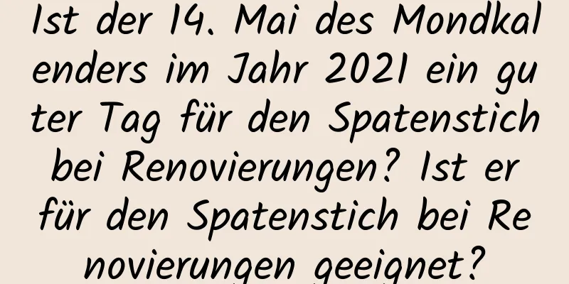 Ist der 14. Mai des Mondkalenders im Jahr 2021 ein guter Tag für den Spatenstich bei Renovierungen? Ist er für den Spatenstich bei Renovierungen geeignet?