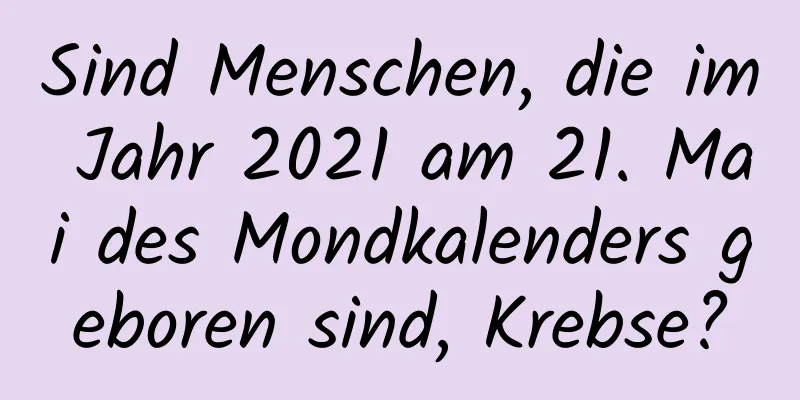 Sind Menschen, die im Jahr 2021 am 21. Mai des Mondkalenders geboren sind, Krebse?