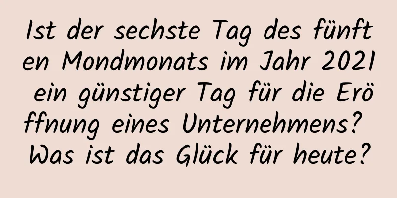 Ist der sechste Tag des fünften Mondmonats im Jahr 2021 ein günstiger Tag für die Eröffnung eines Unternehmens? Was ist das Glück für heute?