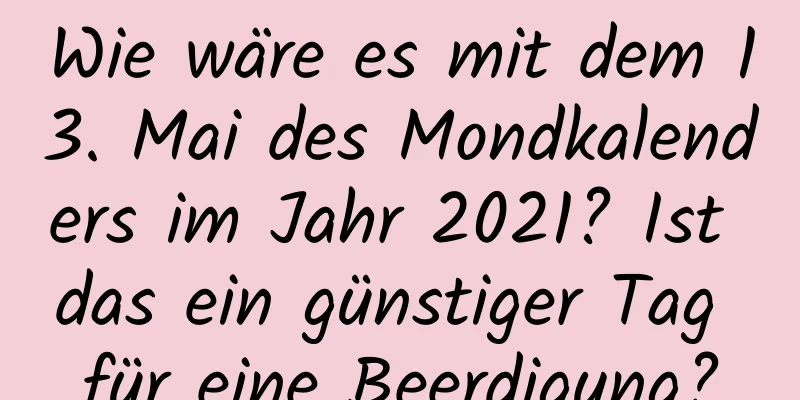 Wie wäre es mit dem 13. Mai des Mondkalenders im Jahr 2021? Ist das ein günstiger Tag für eine Beerdigung?