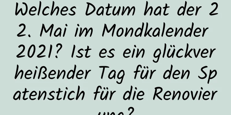 Welches Datum hat der 22. Mai im Mondkalender 2021? Ist es ein glückverheißender Tag für den Spatenstich für die Renovierung?