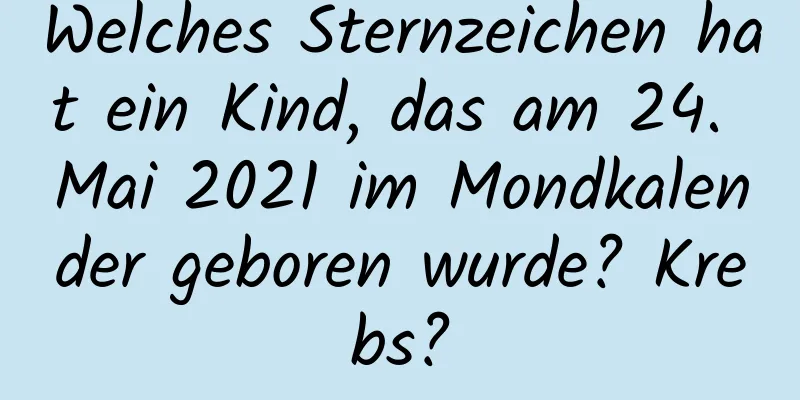 Welches Sternzeichen hat ein Kind, das am 24. Mai 2021 im Mondkalender geboren wurde? Krebs?