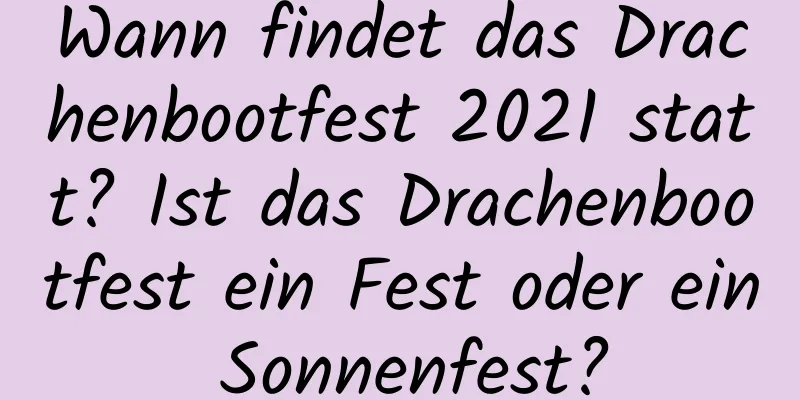 Wann findet das Drachenbootfest 2021 statt? Ist das Drachenbootfest ein Fest oder ein Sonnenfest?