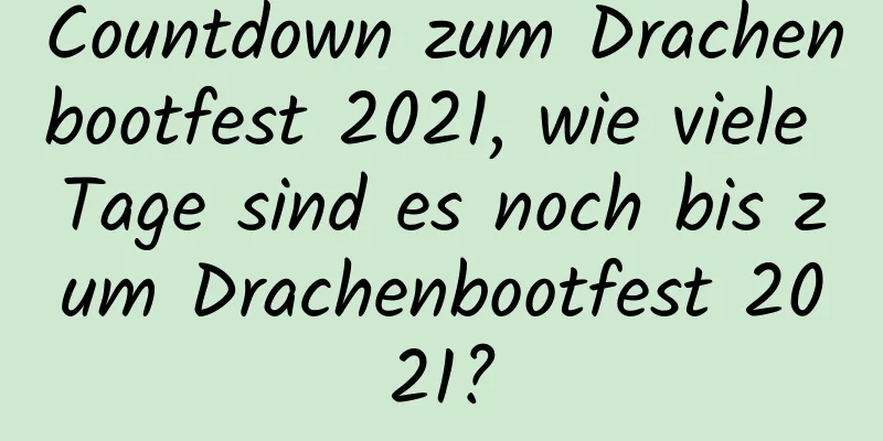 Countdown zum Drachenbootfest 2021, wie viele Tage sind es noch bis zum Drachenbootfest 2021?