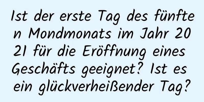 Ist der erste Tag des fünften Mondmonats im Jahr 2021 für die Eröffnung eines Geschäfts geeignet? Ist es ein glückverheißender Tag?