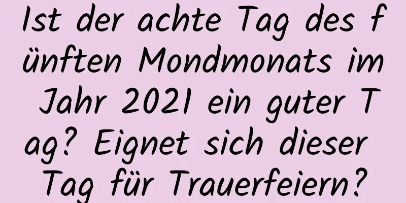 Ist der achte Tag des fünften Mondmonats im Jahr 2021 ein guter Tag? Eignet sich dieser Tag für Trauerfeiern?