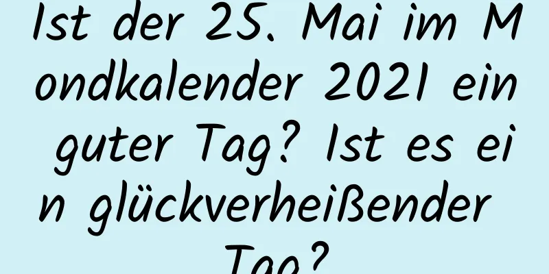 Ist der 25. Mai im Mondkalender 2021 ein guter Tag? Ist es ein glückverheißender Tag?