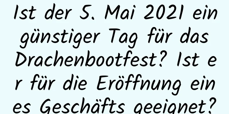 Ist der 5. Mai 2021 ein günstiger Tag für das Drachenbootfest? Ist er für die Eröffnung eines Geschäfts geeignet?