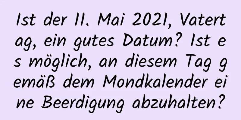 Ist der 11. Mai 2021, Vatertag, ein gutes Datum? Ist es möglich, an diesem Tag gemäß dem Mondkalender eine Beerdigung abzuhalten?