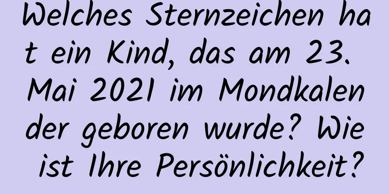 Welches Sternzeichen hat ein Kind, das am 23. Mai 2021 im Mondkalender geboren wurde? Wie ist Ihre Persönlichkeit?