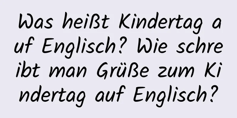 Was heißt Kindertag auf Englisch? Wie schreibt man Grüße zum Kindertag auf Englisch?