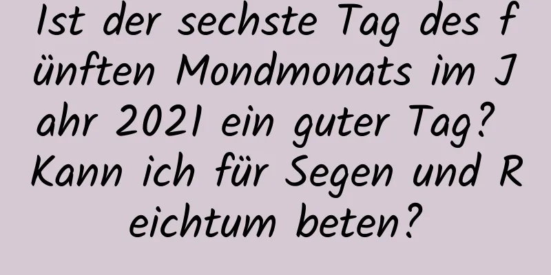 Ist der sechste Tag des fünften Mondmonats im Jahr 2021 ein guter Tag? Kann ich für Segen und Reichtum beten?