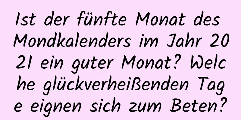 Ist der fünfte Monat des Mondkalenders im Jahr 2021 ein guter Monat? Welche glückverheißenden Tage eignen sich zum Beten?