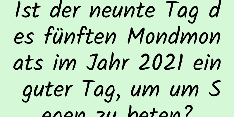 Ist der neunte Tag des fünften Mondmonats im Jahr 2021 ein guter Tag, um um Segen zu beten?