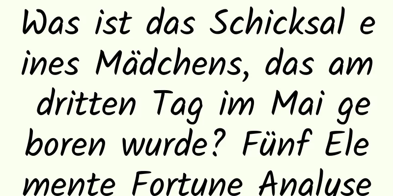 Was ist das Schicksal eines Mädchens, das am dritten Tag im Mai geboren wurde? Fünf Elemente Fortune Analyse