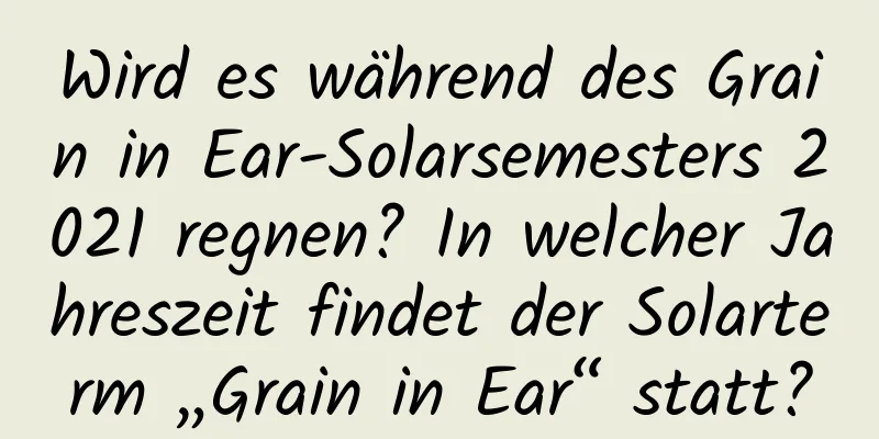 Wird es während des Grain in Ear-Solarsemesters 2021 regnen? In welcher Jahreszeit findet der Solarterm „Grain in Ear“ statt?