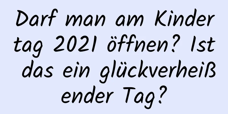 Darf man am Kindertag 2021 öffnen? Ist das ein glückverheißender Tag?