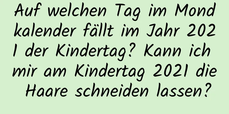 Auf welchen Tag im Mondkalender fällt im Jahr 2021 der Kindertag? Kann ich mir am Kindertag 2021 die Haare schneiden lassen?