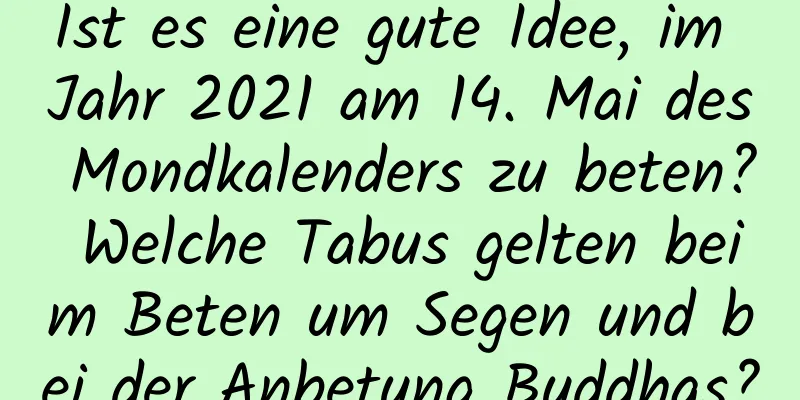 Ist es eine gute Idee, im Jahr 2021 am 14. Mai des Mondkalenders zu beten? Welche Tabus gelten beim Beten um Segen und bei der Anbetung Buddhas?