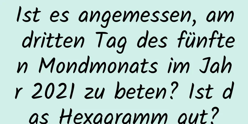 Ist es angemessen, am dritten Tag des fünften Mondmonats im Jahr 2021 zu beten? Ist das Hexagramm gut?