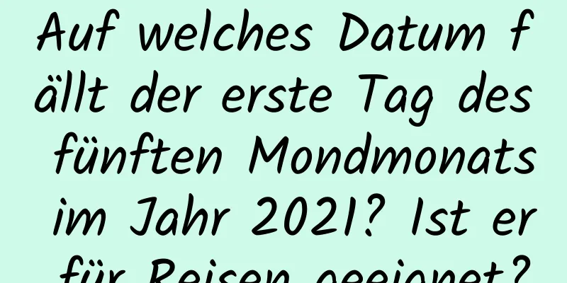 Auf welches Datum fällt der erste Tag des fünften Mondmonats im Jahr 2021? Ist er für Reisen geeignet?