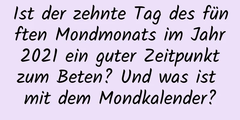 Ist der zehnte Tag des fünften Mondmonats im Jahr 2021 ein guter Zeitpunkt zum Beten? Und was ist mit dem Mondkalender?