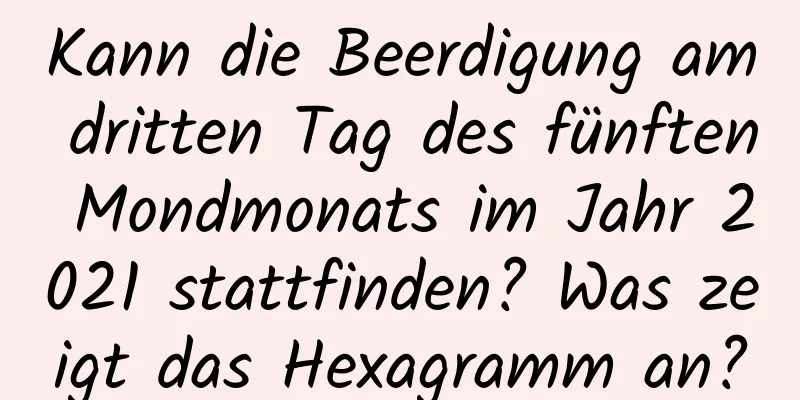 Kann die Beerdigung am dritten Tag des fünften Mondmonats im Jahr 2021 stattfinden? Was zeigt das Hexagramm an?