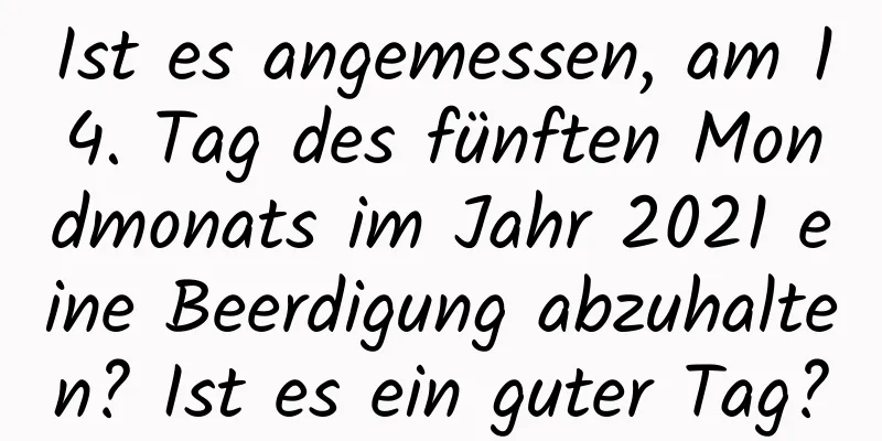 Ist es angemessen, am 14. Tag des fünften Mondmonats im Jahr 2021 eine Beerdigung abzuhalten? Ist es ein guter Tag?