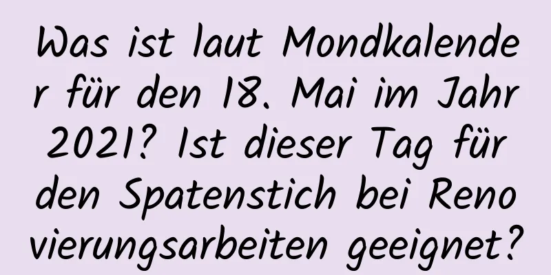 Was ist laut Mondkalender für den 18. Mai im Jahr 2021? Ist dieser Tag für den Spatenstich bei Renovierungsarbeiten geeignet?