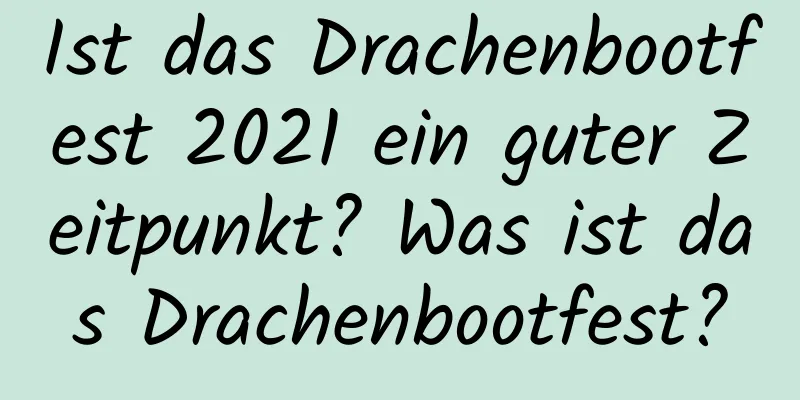 Ist das Drachenbootfest 2021 ein guter Zeitpunkt? Was ist das Drachenbootfest?