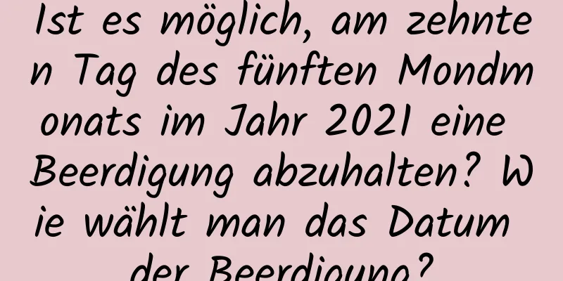 Ist es möglich, am zehnten Tag des fünften Mondmonats im Jahr 2021 eine Beerdigung abzuhalten? Wie wählt man das Datum der Beerdigung?