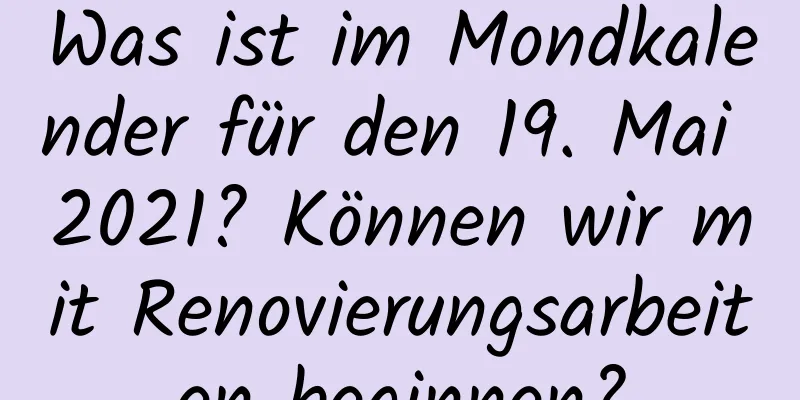 Was ist im Mondkalender für den 19. Mai 2021? Können wir mit Renovierungsarbeiten beginnen?