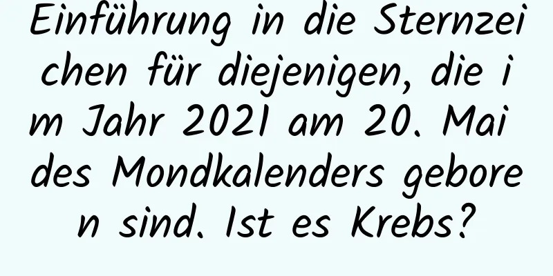 Einführung in die Sternzeichen für diejenigen, die im Jahr 2021 am 20. Mai des Mondkalenders geboren sind. Ist es Krebs?