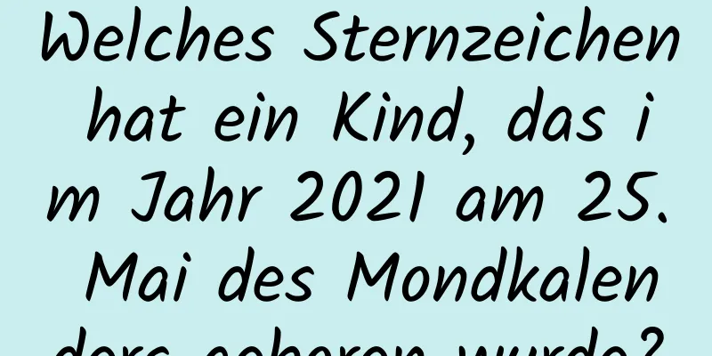 Welches Sternzeichen hat ein Kind, das im Jahr 2021 am 25. Mai des Mondkalenders geboren wurde?