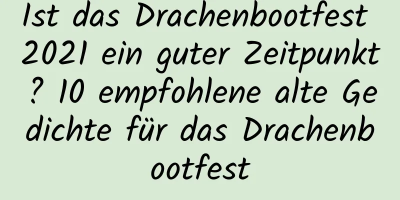 Ist das Drachenbootfest 2021 ein guter Zeitpunkt? 10 empfohlene alte Gedichte für das Drachenbootfest