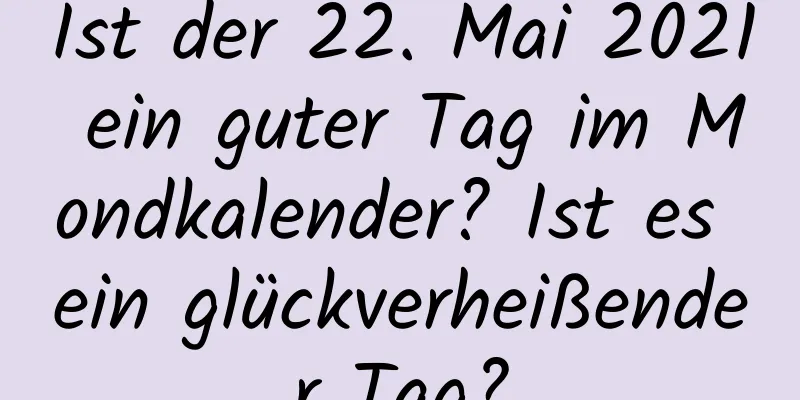 Ist der 22. Mai 2021 ein guter Tag im Mondkalender? Ist es ein glückverheißender Tag?