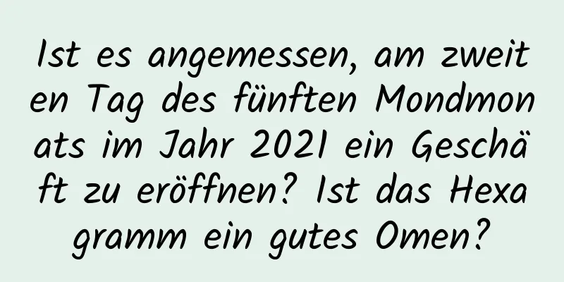 Ist es angemessen, am zweiten Tag des fünften Mondmonats im Jahr 2021 ein Geschäft zu eröffnen? Ist das Hexagramm ein gutes Omen?