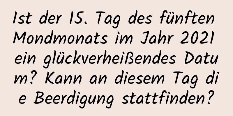 Ist der 15. Tag des fünften Mondmonats im Jahr 2021 ein glückverheißendes Datum? Kann an diesem Tag die Beerdigung stattfinden?