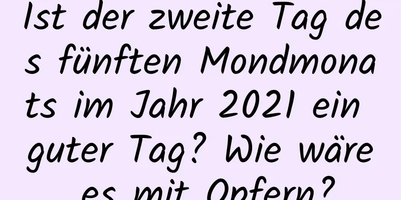 Ist der zweite Tag des fünften Mondmonats im Jahr 2021 ein guter Tag? Wie wäre es mit Opfern?