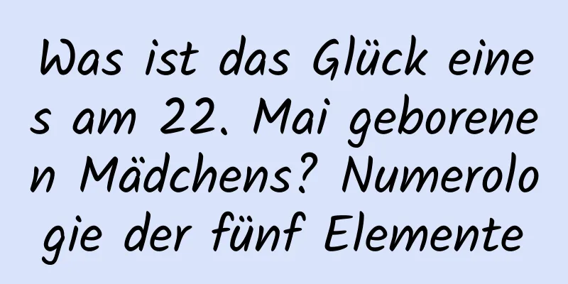 Was ist das Glück eines am 22. Mai geborenen Mädchens? Numerologie der fünf Elemente