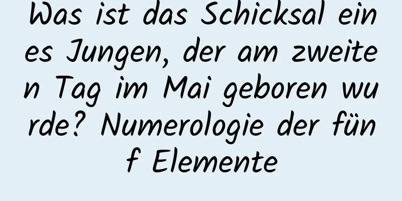 Was ist das Schicksal eines Jungen, der am zweiten Tag im Mai geboren wurde? Numerologie der fünf Elemente