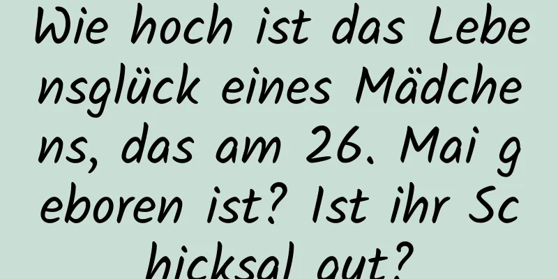 Wie hoch ist das Lebensglück eines Mädchens, das am 26. Mai geboren ist? Ist ihr Schicksal gut?