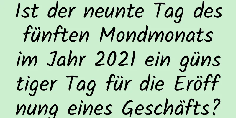 Ist der neunte Tag des fünften Mondmonats im Jahr 2021 ein günstiger Tag für die Eröffnung eines Geschäfts?