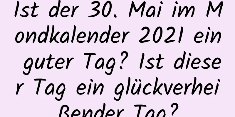 Ist der 30. Mai im Mondkalender 2021 ein guter Tag? Ist dieser Tag ein glückverheißender Tag?