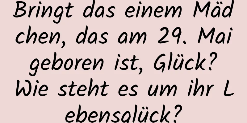 Bringt das einem Mädchen, das am 29. Mai geboren ist, Glück? Wie steht es um ihr Lebensglück?