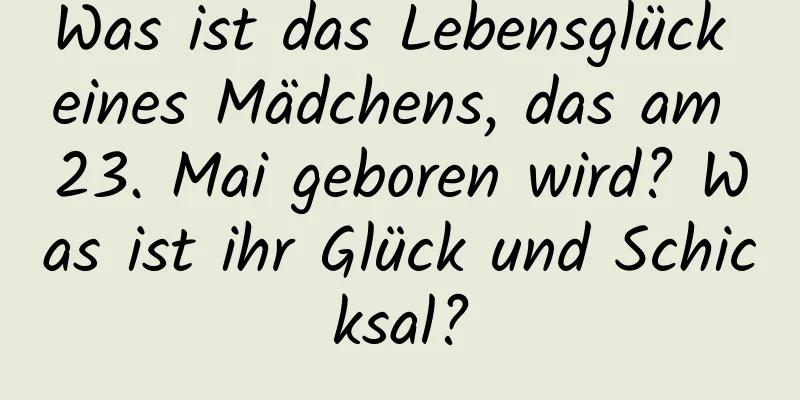 Was ist das Lebensglück eines Mädchens, das am 23. Mai geboren wird? Was ist ihr Glück und Schicksal?