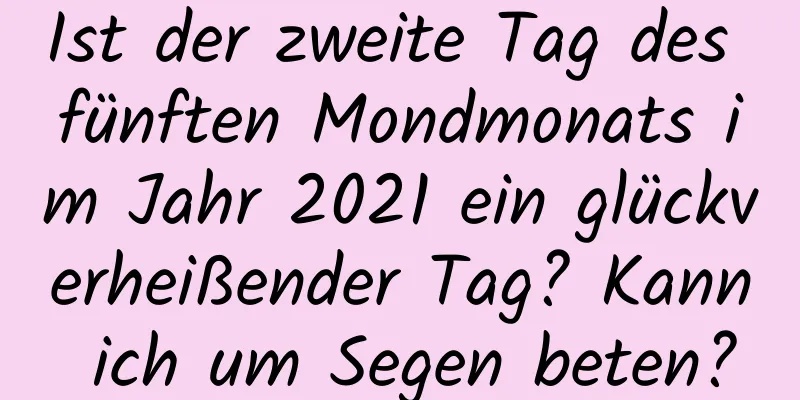 Ist der zweite Tag des fünften Mondmonats im Jahr 2021 ein glückverheißender Tag? Kann ich um Segen beten?