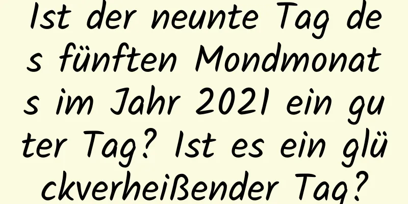 Ist der neunte Tag des fünften Mondmonats im Jahr 2021 ein guter Tag? Ist es ein glückverheißender Tag?